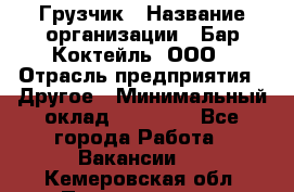 Грузчик › Название организации ­ Бар Коктейль, ООО › Отрасль предприятия ­ Другое › Минимальный оклад ­ 14 000 - Все города Работа » Вакансии   . Кемеровская обл.,Прокопьевск г.